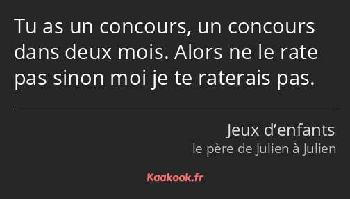 Tu as un concours, un concours dans deux mois. Alors ne le rate pas sinon moi je te raterais pas.