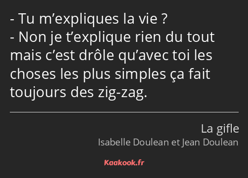 Tu m’expliques la vie ? Non je t’explique rien du tout mais c’est drôle qu’avec toi les choses les…