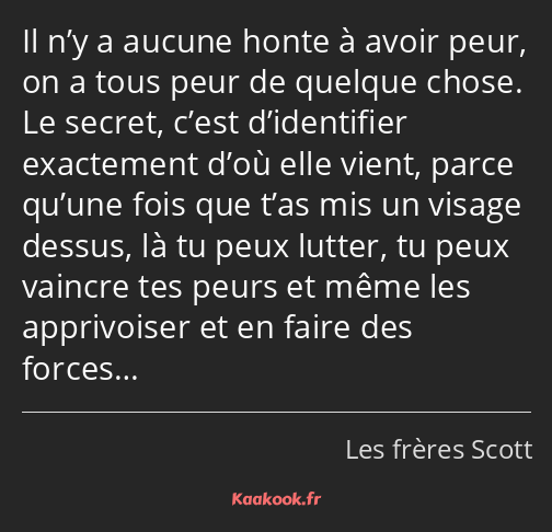 Il n’y a aucune honte à avoir peur, on a tous peur de quelque chose. Le secret, c’est d’identifier…