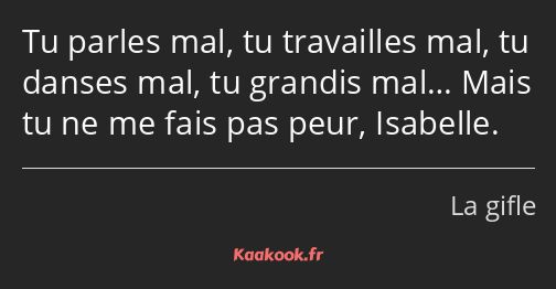 Tu parles mal, tu travailles mal, tu danses mal, tu grandis mal… Mais tu ne me fais pas peur…