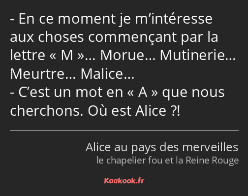 En ce moment je m’intéresse aux choses commençant par la lettre M… Morue… Mutinerie… Meurtre……