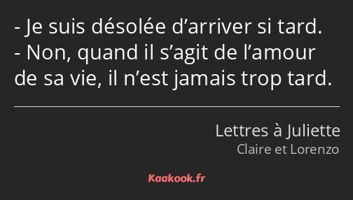 Je suis désolée d’arriver si tard. Non, quand il s’agit de l’amour de sa vie, il n’est jamais trop…