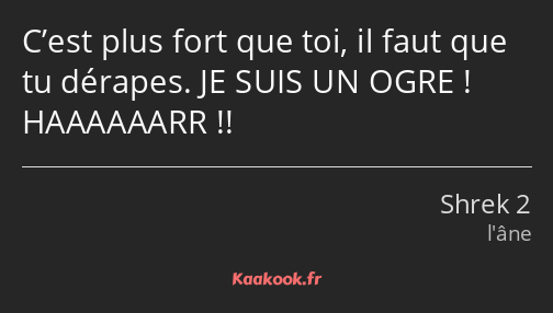 C’est plus fort que toi, il faut que tu dérapes. JE SUIS UN OGRE ! HAAAAAARR !!