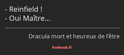 Reinfield ! Oui Maître…