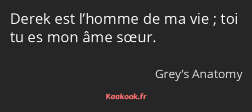 Derek est l’homme de ma vie ; toi tu es mon âme sœur.