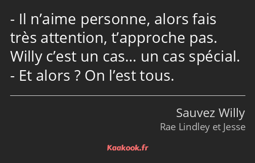 Il n’aime personne, alors fais très attention, t’approche pas. Willy c’est un cas… un cas spécial…