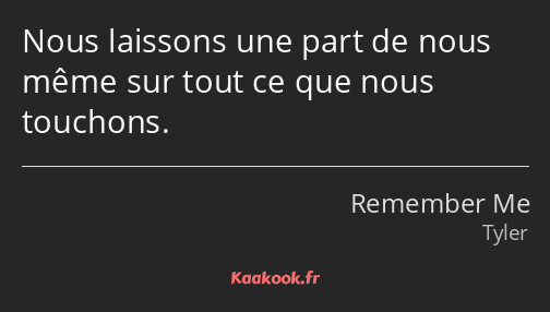 Nous laissons une part de nous même sur tout ce que nous touchons.