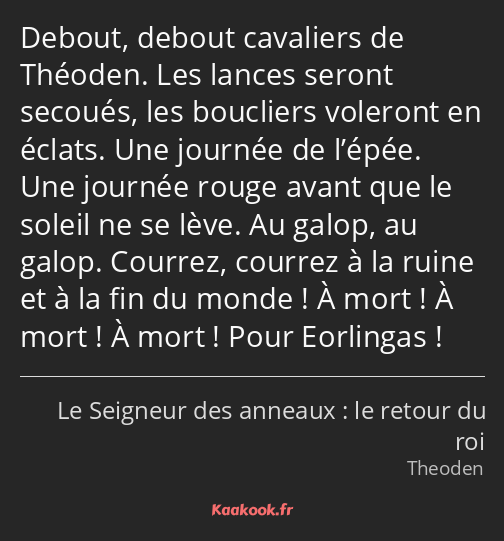 Debout, debout cavaliers de Théoden. Les lances seront secoués, les boucliers voleront en éclats…