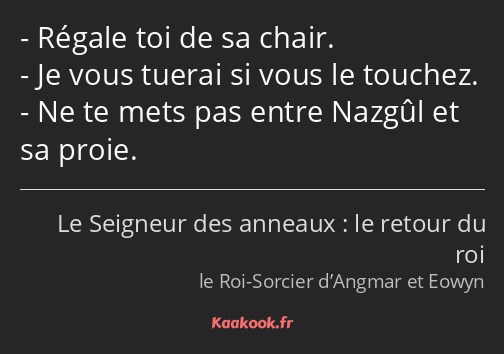 Régale toi de sa chair. Je vous tuerai si vous le touchez. Ne te mets pas entre Nazgûl et sa proie.