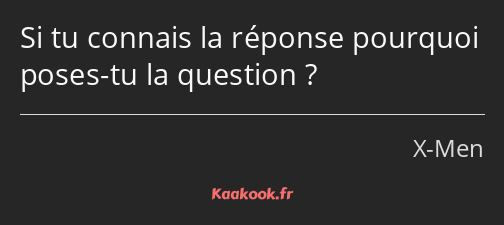 Si tu connais la réponse pourquoi poses-tu la question ?