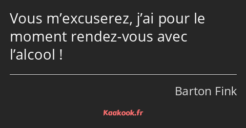 Vous m’excuserez, j’ai pour le moment rendez-vous avec l’alcool !