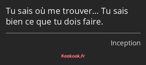 Tu sais où me trouver… Tu sais bien ce que tu dois faire.