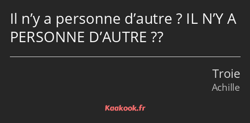 Il n’y a personne d’autre ? IL N’Y A PERSONNE D’AUTRE ??