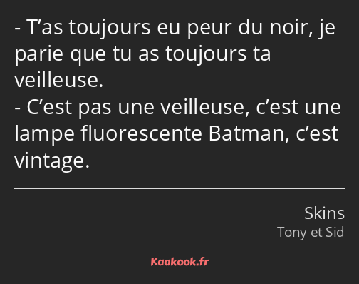 T’as toujours eu peur du noir, je parie que tu as toujours ta veilleuse. C’est pas une veilleuse…