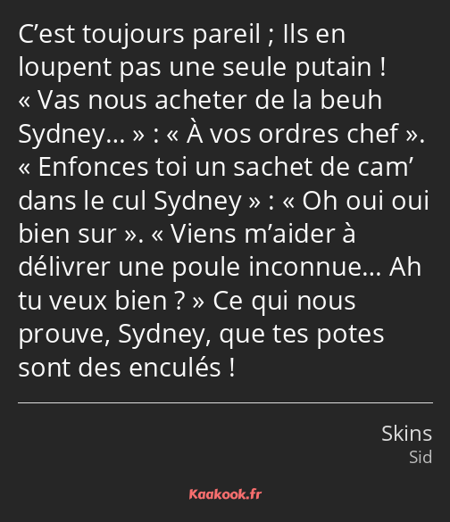 C’est toujours pareil ; Ils en loupent pas une seule putain ! Vas nous acheter de la beuh Sydney……