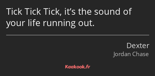 Tick Tick Tick, it’s the sound of your life running out.