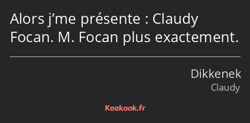 Alors j’me présente : Claudy Focan. M. Focan plus exactement.