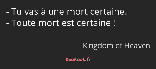 Tu vas à une mort certaine. Toute mort est certaine !