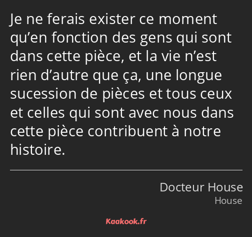 Je ne ferais exister ce moment qu’en fonction des gens qui sont dans cette pièce, et la vie n’est…