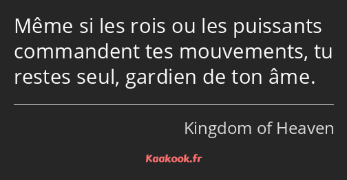 Même si les rois ou les puissants commandent tes mouvements, tu restes seul, gardien de ton âme.