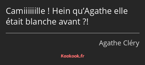 Camiiiiiille ! Hein qu’Agathe elle était blanche avant ?!