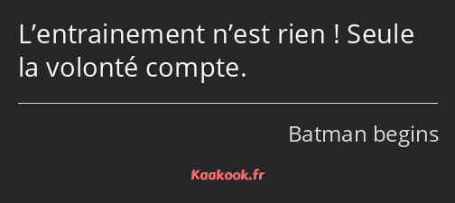 L’entrainement n’est rien ! Seule la volonté compte.