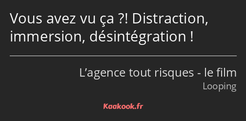 Vous avez vu ça ?! Distraction, immersion, désintégration !