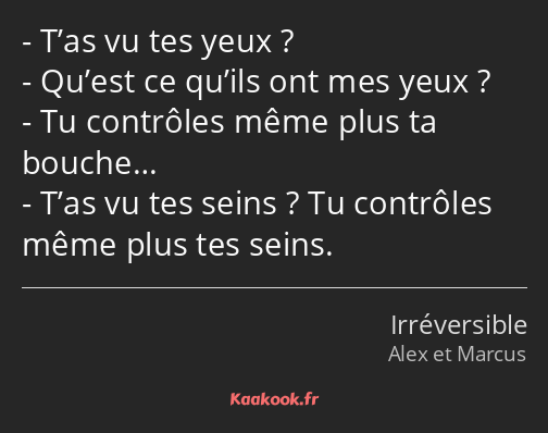 T’as vu tes yeux ? Qu’est ce qu’ils ont mes yeux ? Tu contrôles même plus ta bouche… T’as vu tes…