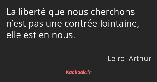 La liberté que nous cherchons n’est pas une contrée lointaine, elle est en nous.