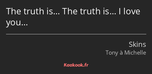 The truth is… The truth is… I love you…