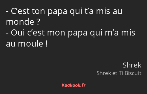 C’est ton papa qui t’a mis au monde ? Oui c’est mon papa qui m’a mis au moule !