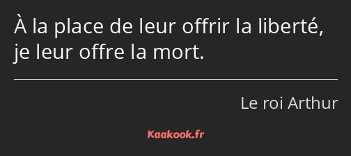 À la place de leur offrir la liberté, je leur offre la mort.