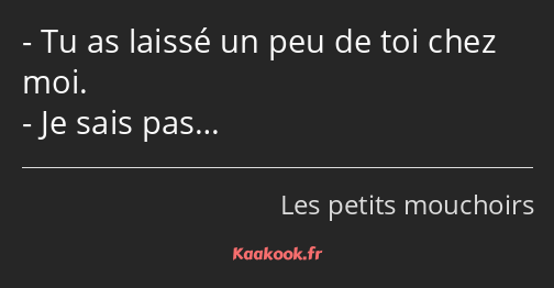 Tu as laissé un peu de toi chez moi. Je sais pas…