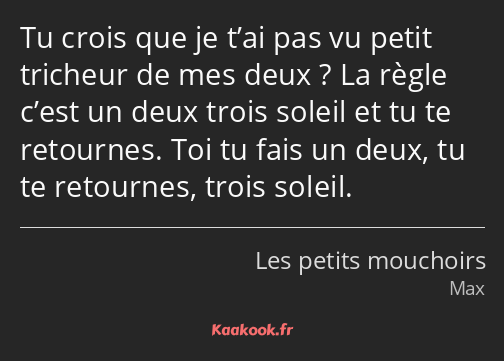 Tu crois que je t’ai pas vu petit tricheur de mes deux ? La règle c’est un deux trois soleil et tu…