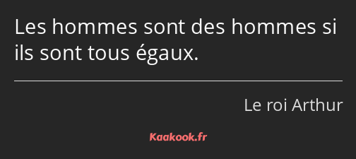 Les hommes sont des hommes si ils sont tous égaux.