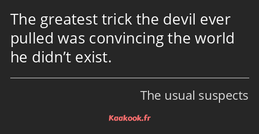 The greatest trick the devil ever pulled was convincing the world he didn’t exist.