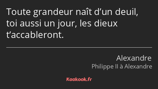 Toute grandeur naît d’un deuil, toi aussi un jour, les dieux t’accableront.