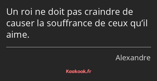 Un roi ne doit pas craindre de causer la souffrance de ceux qu’il aime.