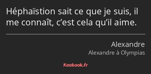 Héphaïstion sait ce que je suis, il me connaît, c’est cela qu’il aime.