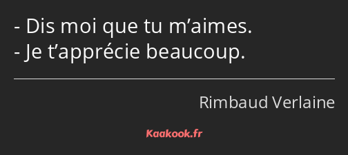 Dis moi que tu m’aimes. Je t’apprécie beaucoup.