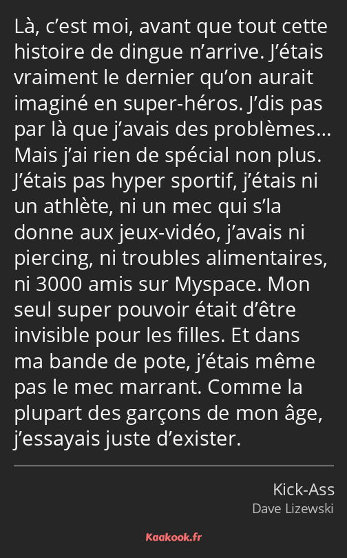 Là, c’est moi, avant que tout cette histoire de dingue n’arrive. J’étais vraiment le dernier qu’on…