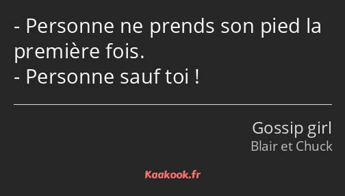 Personne ne prends son pied la première fois. Personne sauf toi !