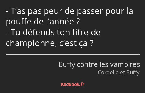 T’as pas peur de passer pour la pouffe de l’année ? Tu défends ton titre de championne, c’est ça ?