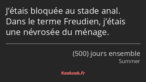 J’étais bloquée au stade anal. Dans le terme Freudien, j’étais une névrosée du ménage.