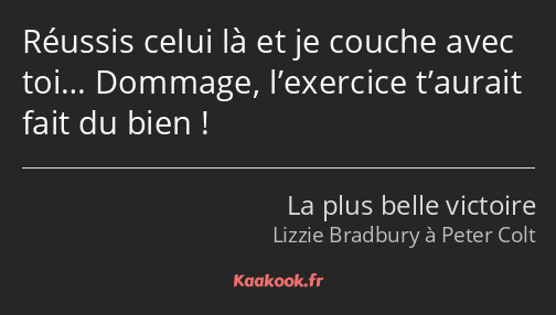 Réussis celui là et je couche avec toi… Dommage, l’exercice t’aurait fait du bien !