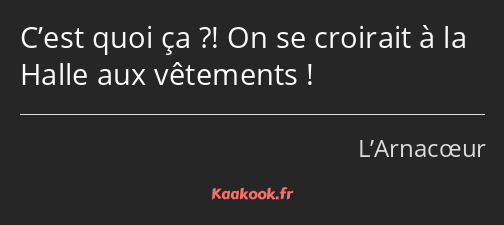 C’est quoi ça ?! On se croirait à la Halle aux vêtements !