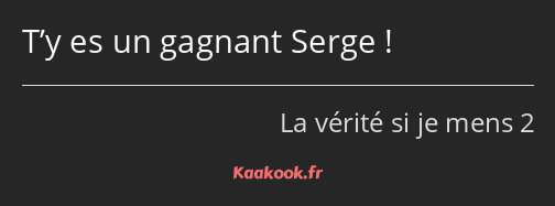 T’y es un gagnant Serge !