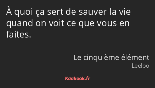 À quoi ça sert de sauver la vie quand on voit ce que vous en faites.