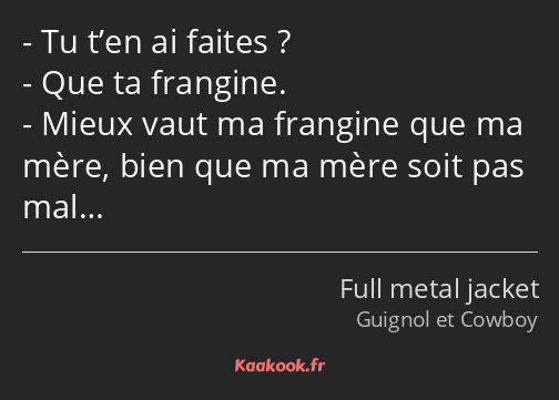 Tu t’en ai faites ? Que ta frangine. Mieux vaut ma frangine que ma mère, bien que ma mère soit pas…