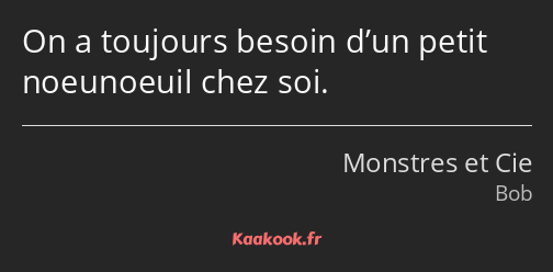 On a toujours besoin d’un petit noeunoeuil chez soi.